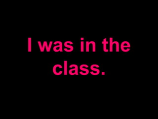 I was in the
class.
 