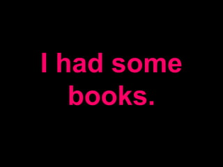I had some
books.
 