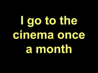 I go to the
cinema once
a month
 