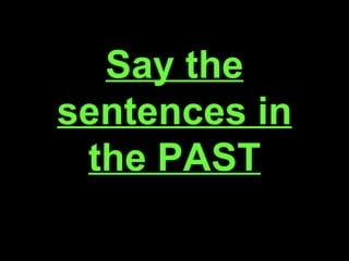 Say the sentences in the PAST 