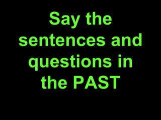 Say the
sentences and
questions in
the PAST
 
