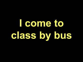 I come to
class by bus