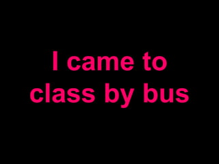 I came to
class by bus