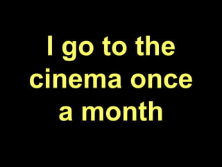 I go to the
cinema once
a month