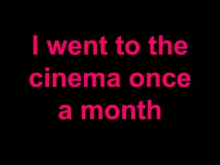 I went to the
cinema once
a month