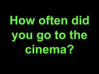 How often did
you go to the
cinema?