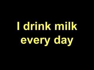 I drink milk
every day