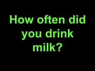 How often did
you drink
milk?