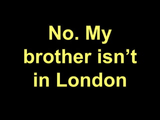 No. My
brother isn’t
in London