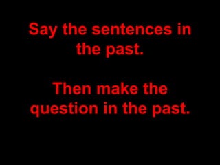 Say the sentences in
the past.
Then make the
question in the past.