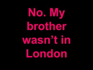 No. My
brother
wasn’t in
London