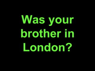 Was your
brother in
London?