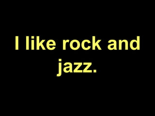 I like rock and
jazz.