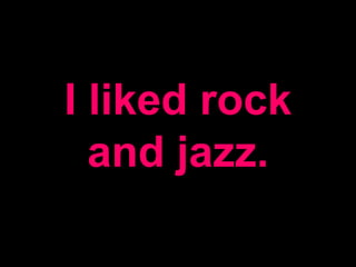 I liked rock
and jazz.