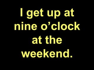 I get up at
nine o’clock
at the
weekend.