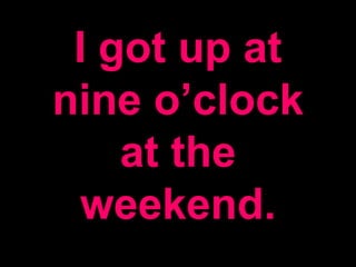 I got up at
nine o’clock
at the
weekend.
