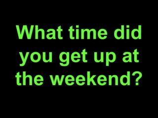 What time did
you get up at
the weekend?