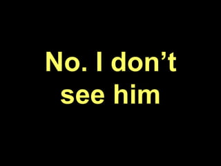 No. I don’t
see him