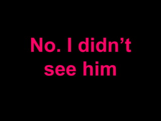No. I didn’t
see him