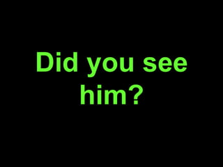 Did you see
him?