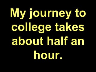 My journey to
college takes
about half an
hour.