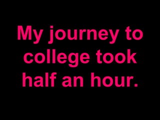 My journey to
college took
half an hour.