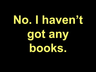 No. I haven’t
got any
books.