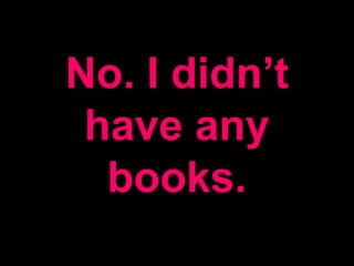 No. I didn’t
have any
books.