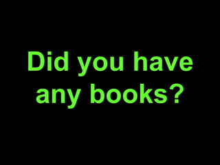 Did you have
any books?