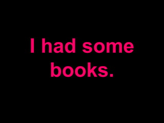 I had some
books.