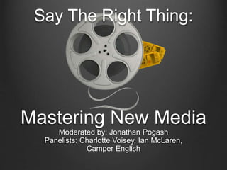 Say The Right Thing:
Mastering New Media
Moderated by: Jonathan Pogash
Panelists: Charlotte Voisey, Ian McLaren,
Camper English
 