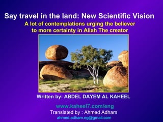 Written by: ABDEL DAYEM AL KAHEEL www.kaheel7.com/eng Translated by : Ahmed Adham [email_address] Say travel in the land: New Scientific Vision   A lot of contemplations urging the believer  to more certainty in Allah The creator  