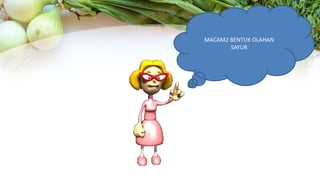 MACAM2 BENTUK OLAHAN
SAYUR
 