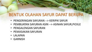 BENTUK OLAHAN SAYUR DAPAT BERUPA
• PENGERINGAN SAYURAN --> KERIPIK SAYUR
• PEMBUATAN SAYURAN ASIN --> ASINAN SAYUR,PICKLE
• PENGALENGAN SAYURAN
• PEMASAKAN SAYURAN
• LALAPAN
• GARNISH
 