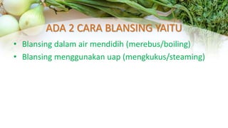 ADA 2 CARA BLANSING YAITU
• Blansing dalam air mendidih (merebus/boiling)
• Blansing menggunakan uap (mengkukus/steaming)
 