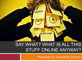 SAY WHAT? WHAT IS ALL THIS
    STUFF ONLINE ANYWAY?
        Presented by Jacqueline Wolven
 