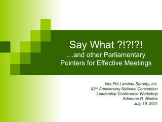 Say What ?!?!?! …and other Parliamentary Pointers for Effective Meetings Iota Phi Lambda Sorority, Inc. 82 nd  Anniversary National Convention Leadership Conference Workshop Adrienne R. Birdine July 16, 2011 
