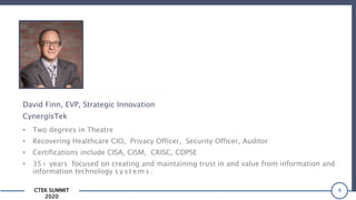 CTEK SUMMIT
2020
4
David Finn, EVP, Strategic Innovation
CynergisTek
• Two degrees in Theatre
• Recovering Healthcare CIO, Privacy Officer, Security Officer, Auditor
• Certifications include CISA, CISM, CRISC, CDPSE
• 35+ years focused on creating and maintaining trust in and value from information and
information technology s y s t e m s .
 