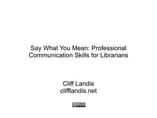 Say What You Mean: Professional Communication Skills for Librarians Cliff Landis clifflandis.net 