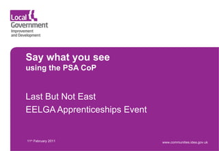 Say what you see using the PSA CoP Last But Not East EELGA Apprenticeships Event 11 th  February 2011 www.communities.idea.gov.uk 