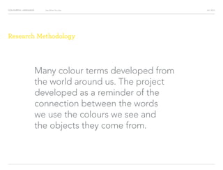 COLOURFUL LANGUAGE AIC 2013Say What You See
Research Methodology
Many colour terms developed from
the world around us. The project
developed as a reminder of the
connection between the words
we use the colours we see and
the objects they come from.
 
