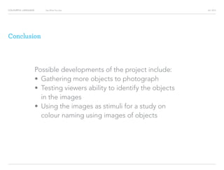 COLOURFUL LANGUAGE AIC 2013Say What You See
Conclusion
Possible developments of the project include:
?	 Gathering more objects to photograph
?	 Testing viewers ability to identify the objects
in the images
?	 Using the images as stimuli for a study on
colour naming using images of objects
 