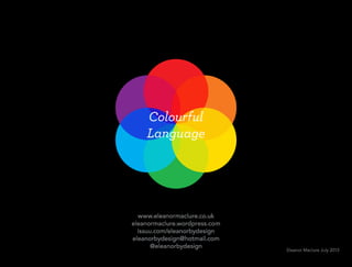 Colourful
Language
Eleanor Maclure July 2013
www.eleanormaclure.co.uk
eleanormaclure.wordpress.com
issuu.com/eleanorbydesign
eleanorbydesign@hotmail.com
@eleanorbydesign
 