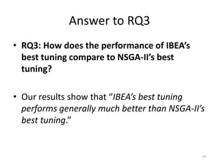 Answer to RQ3
• RQ3: How does the performance of IBEA’s
best tuning compare to NSGA-II’s best
tuning?

• Our results show that “IBEA’s best tuning
performs generally much better than NSGA-II’s
best tuning.”

24

 
