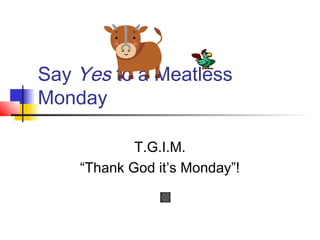 Say Yes to a Meatless
Monday
T.G.I.M.
“Thank God it’s Monday”!
 