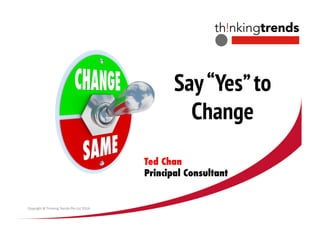 Say“Yes”to
Change
Copyright @ Thinking Trends Pte Ltd 2014
Ted Chan
Principal Consultant
 