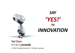 SAY	
  

‘YES!’	
  	
  
TO	
  

INNOVATION	
  
Image	
  by	
  JulienTromeur	
  

Ted	
  Chan	
  
©	
  2011	
  Thinking	
  Trends	
  LLP	
  -­‐	
  All	
  rights	
  reserved.	
  	
  

 