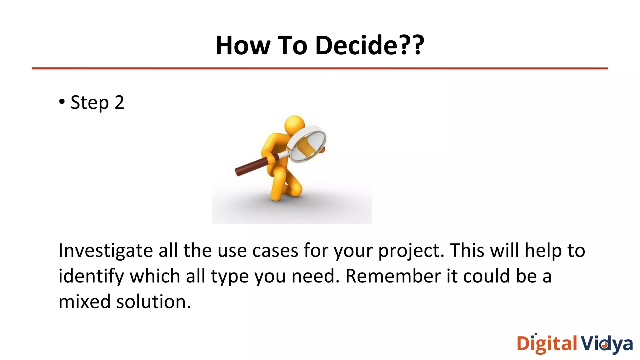 How To Decide??
• Step 2
Investigate all the use cases for your project. This will help to
identify which all type you need. Remember it could be a
mixed solution.
 