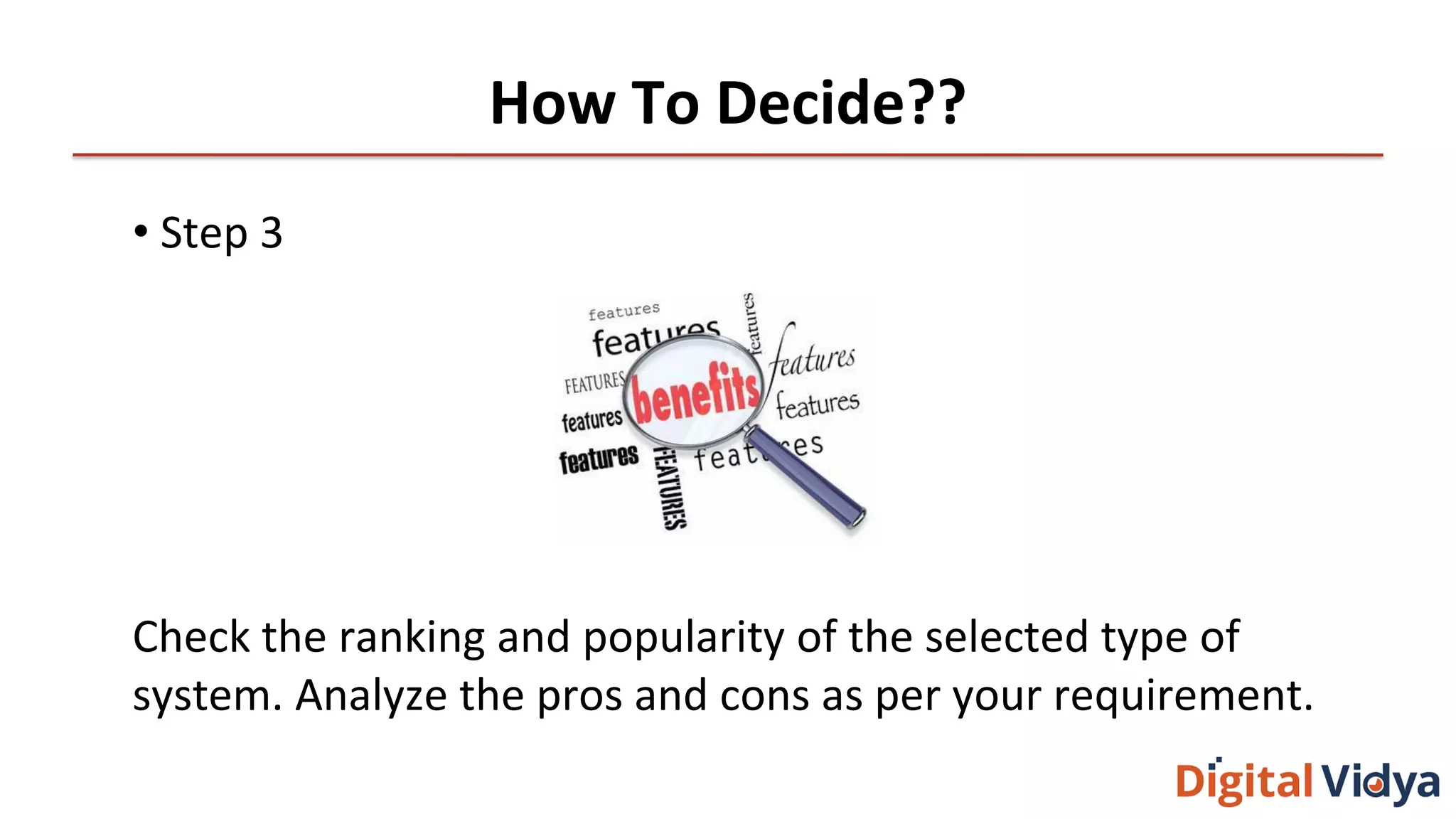 How To Decide??
• Step 3
Check the ranking and popularity of the selected type of
system. Analyze the pros and cons as per your requirement.
 