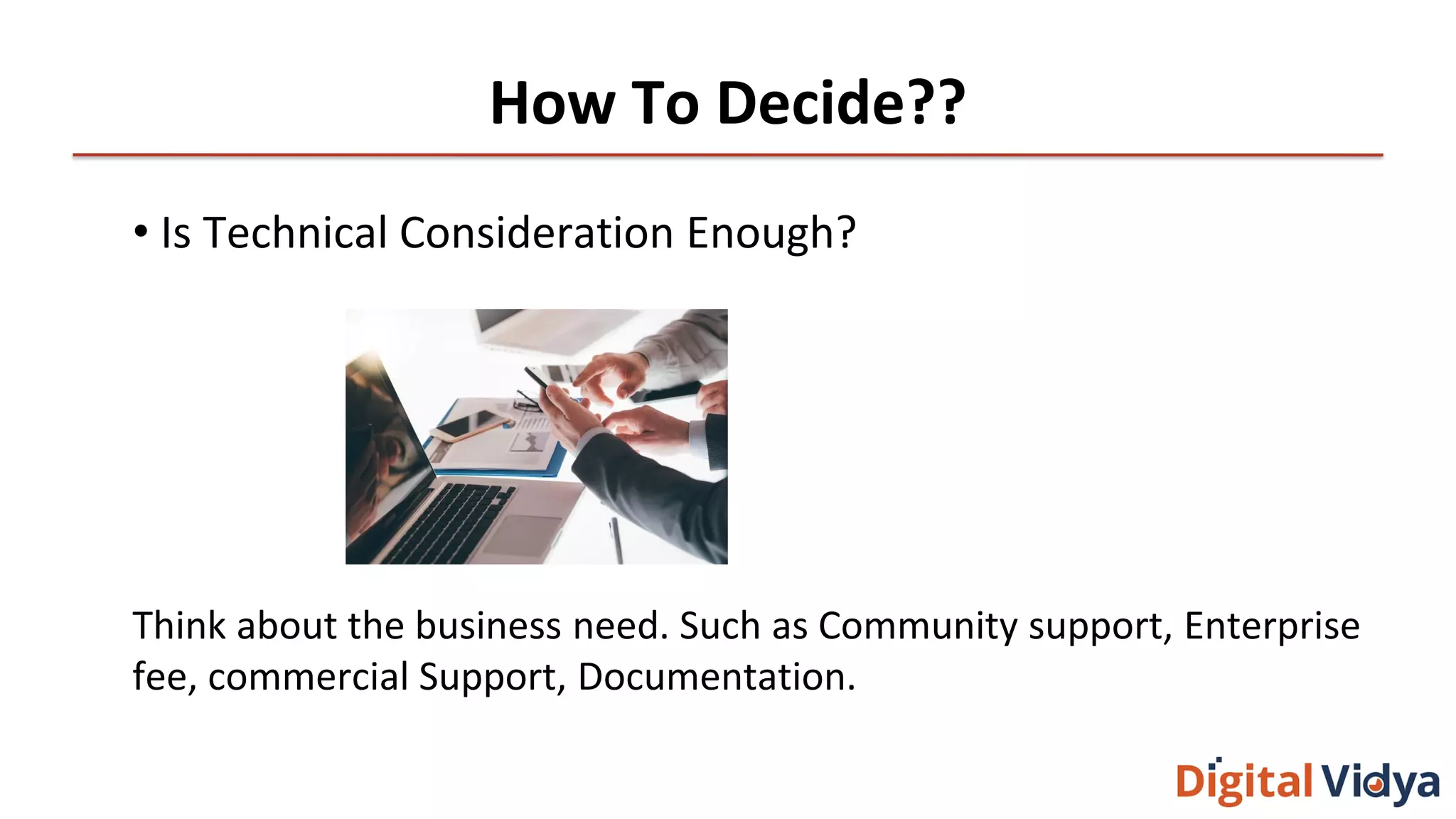 How To Decide??
• Is Technical Consideration Enough?
Think about the business need. Such as Community support, Enterprise
fee, commercial Support, Documentation.
 